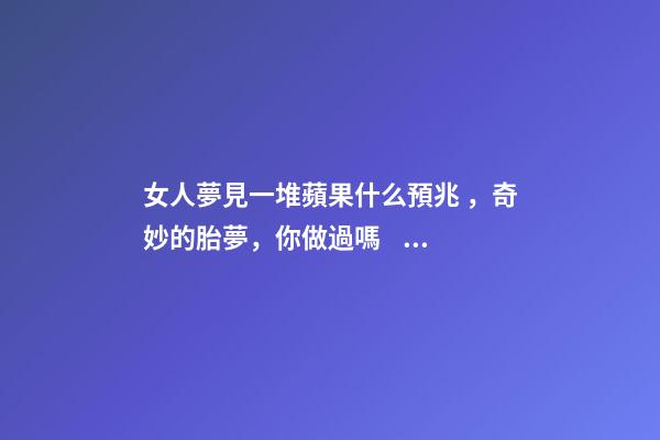 女人夢見一堆蘋果什么預兆，奇妙的胎夢，你做過嗎？